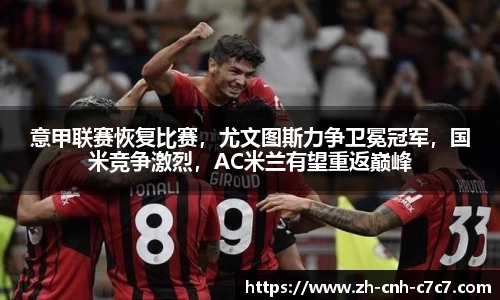 意甲联赛恢复比赛，尤文图斯力争卫冕冠军，国米竞争激烈，AC米兰有望重返巅峰