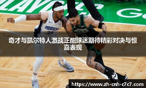 奇才与凯尔特人激战正酣球迷期待精彩对决与惊喜表现