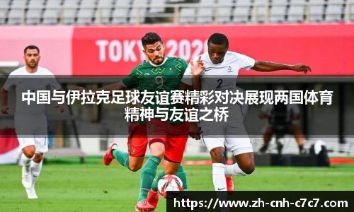 中国与伊拉克足球友谊赛精彩对决展现两国体育精神与友谊之桥