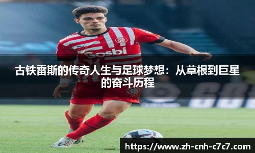 古铁雷斯的传奇人生与足球梦想：从草根到巨星的奋斗历程