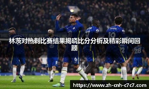 林茨对热刺比赛结果揭晓比分分析及精彩瞬间回顾