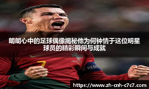 朗朗心中的足球偶像揭秘他为何钟情于这位明星球员的精彩瞬间与成就