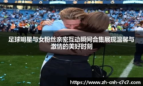 足球明星与女粉丝亲密互动瞬间合集展现温馨与激情的美好时刻