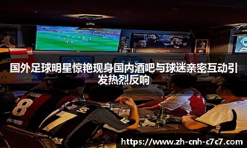 国外足球明星惊艳现身国内酒吧与球迷亲密互动引发热烈反响