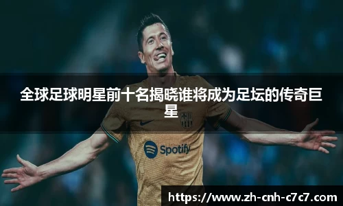 全球足球明星前十名揭晓谁将成为足坛的传奇巨星