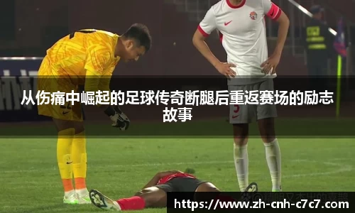 从伤痛中崛起的足球传奇断腿后重返赛场的励志故事