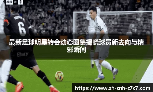 最新足球明星转会动态图集揭晓球员新去向与精彩瞬间