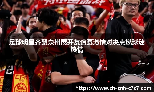 足球明星齐聚泉州展开友谊赛激情对决点燃球迷热情